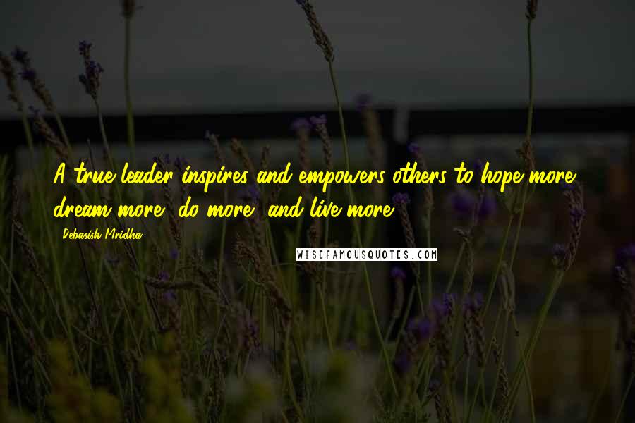 Debasish Mridha Quotes: A true leader inspires and empowers others to hope more, dream more, do more, and live more.