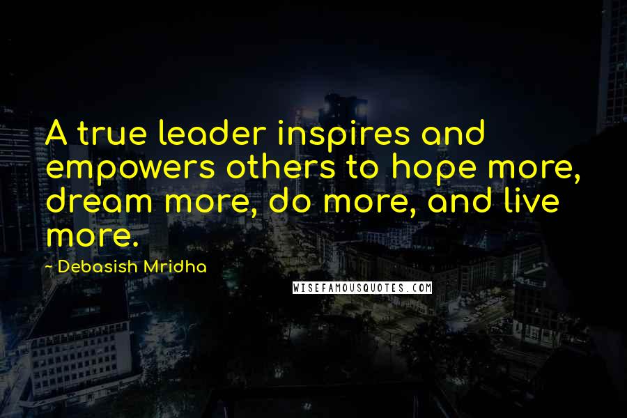 Debasish Mridha Quotes: A true leader inspires and empowers others to hope more, dream more, do more, and live more.