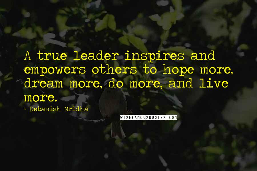 Debasish Mridha Quotes: A true leader inspires and empowers others to hope more, dream more, do more, and live more.