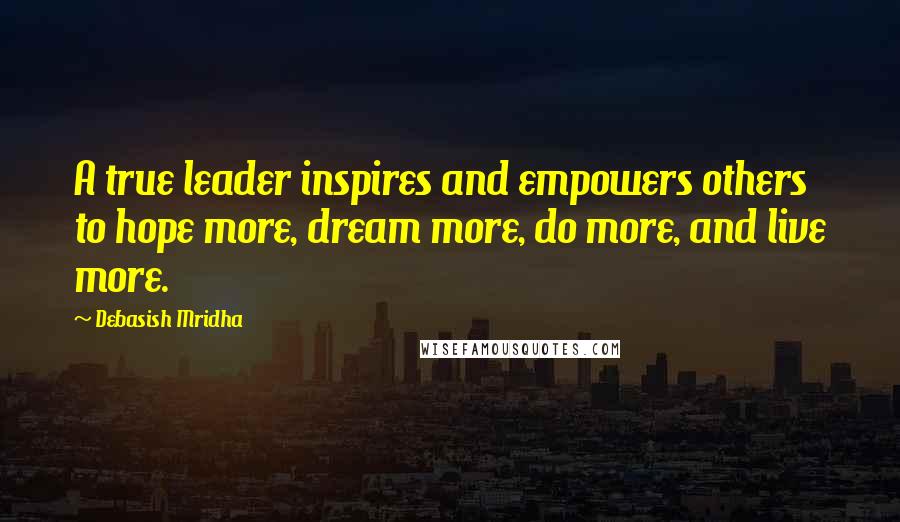 Debasish Mridha Quotes: A true leader inspires and empowers others to hope more, dream more, do more, and live more.