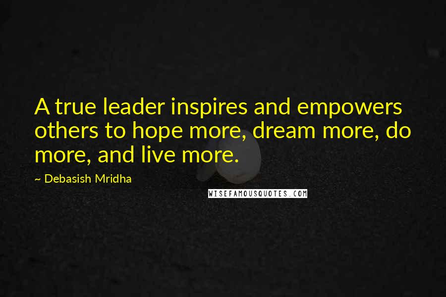 Debasish Mridha Quotes: A true leader inspires and empowers others to hope more, dream more, do more, and live more.