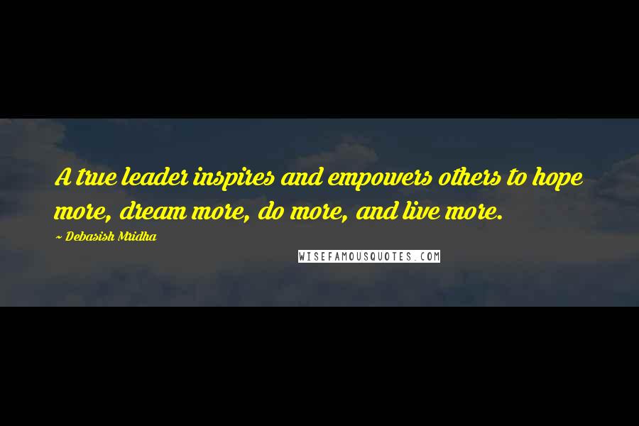 Debasish Mridha Quotes: A true leader inspires and empowers others to hope more, dream more, do more, and live more.