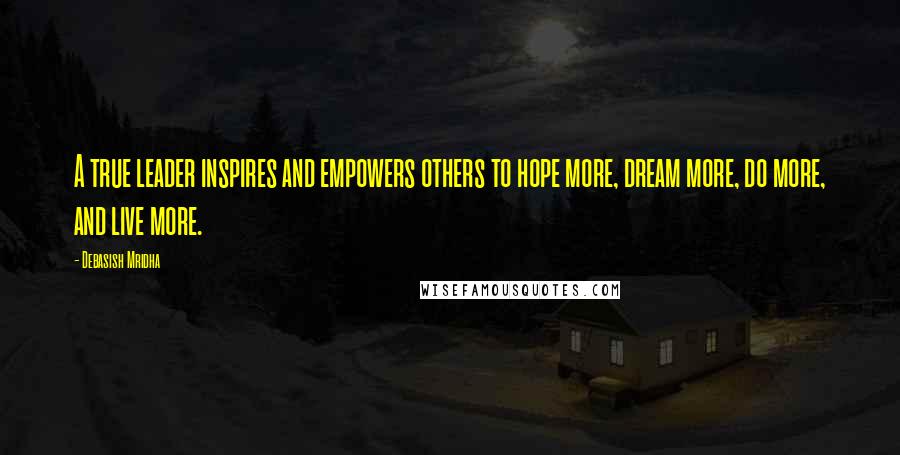 Debasish Mridha Quotes: A true leader inspires and empowers others to hope more, dream more, do more, and live more.