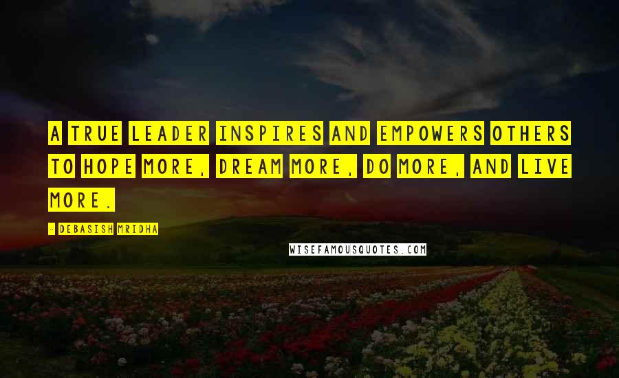 Debasish Mridha Quotes: A true leader inspires and empowers others to hope more, dream more, do more, and live more.