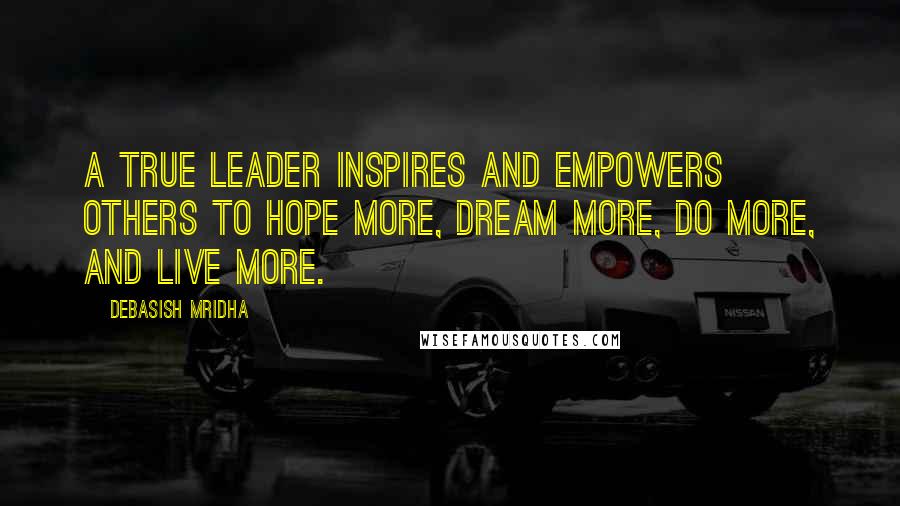 Debasish Mridha Quotes: A true leader inspires and empowers others to hope more, dream more, do more, and live more.