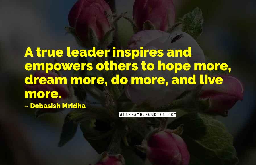 Debasish Mridha Quotes: A true leader inspires and empowers others to hope more, dream more, do more, and live more.