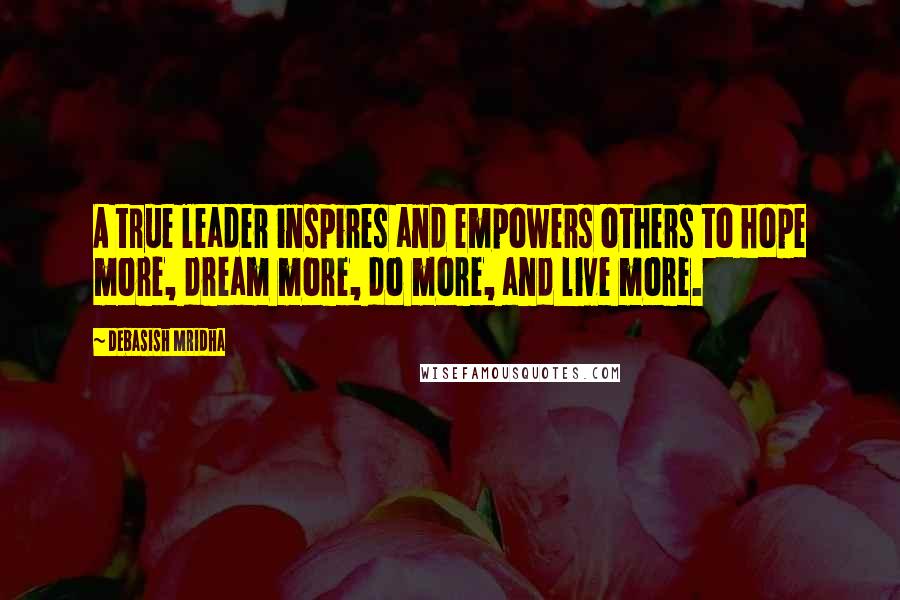 Debasish Mridha Quotes: A true leader inspires and empowers others to hope more, dream more, do more, and live more.