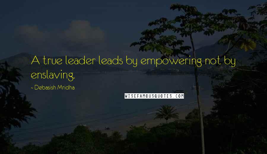 Debasish Mridha Quotes: A true leader leads by empowering not by enslaving.