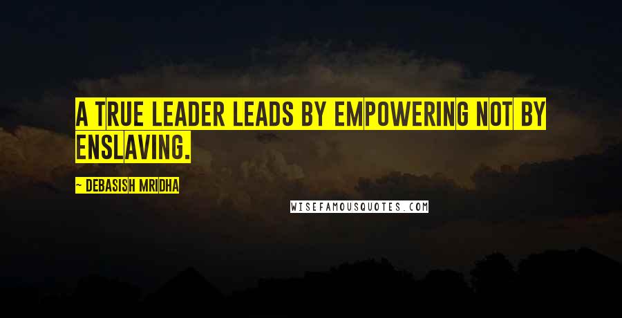 Debasish Mridha Quotes: A true leader leads by empowering not by enslaving.