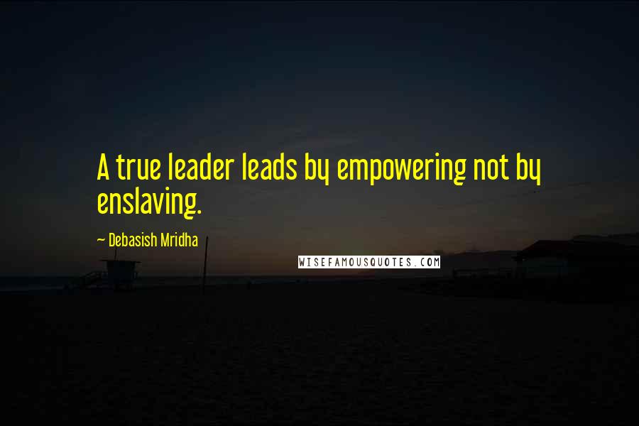 Debasish Mridha Quotes: A true leader leads by empowering not by enslaving.