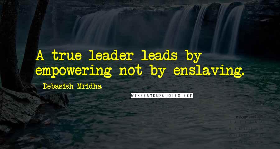 Debasish Mridha Quotes: A true leader leads by empowering not by enslaving.