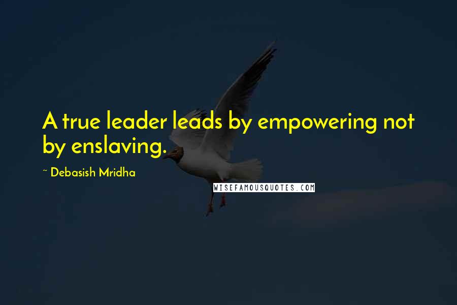 Debasish Mridha Quotes: A true leader leads by empowering not by enslaving.