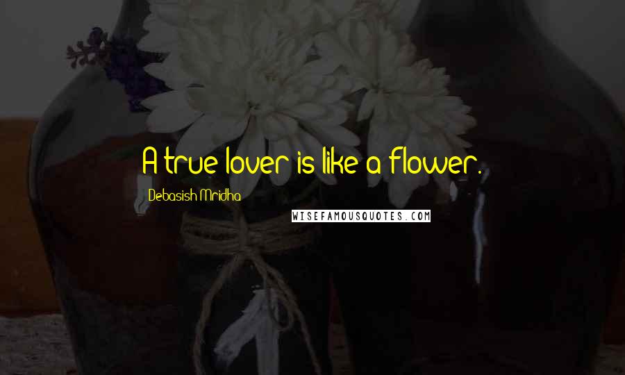 Debasish Mridha Quotes: A true lover is like a flower.