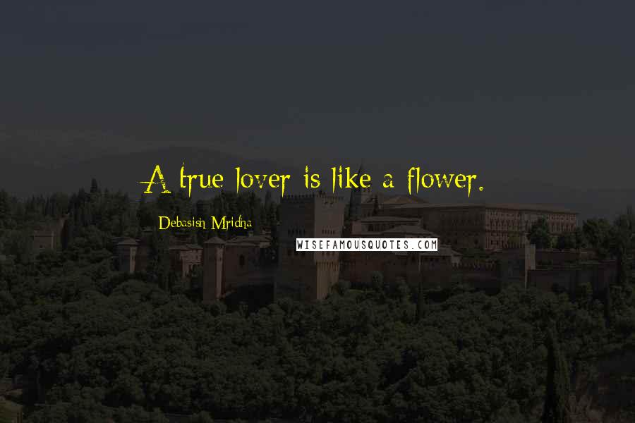 Debasish Mridha Quotes: A true lover is like a flower.