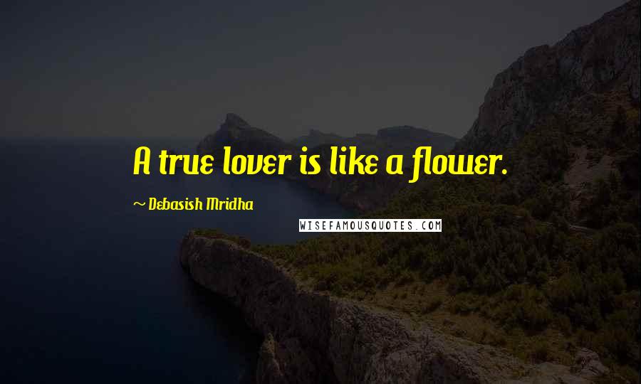 Debasish Mridha Quotes: A true lover is like a flower.