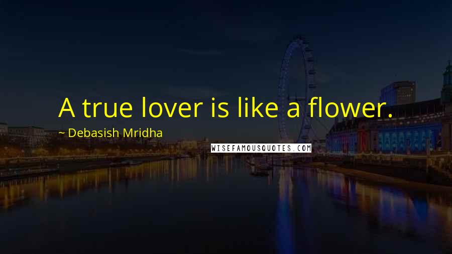 Debasish Mridha Quotes: A true lover is like a flower.