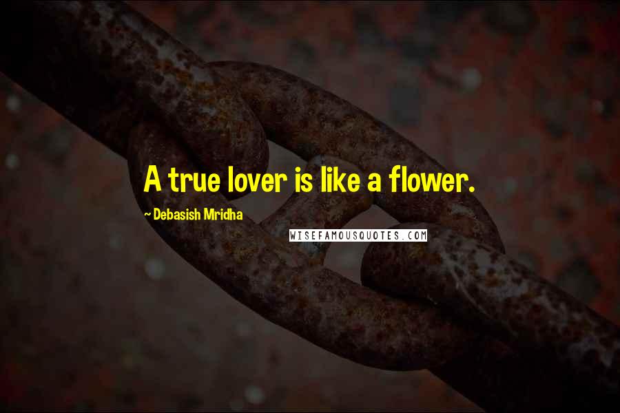 Debasish Mridha Quotes: A true lover is like a flower.