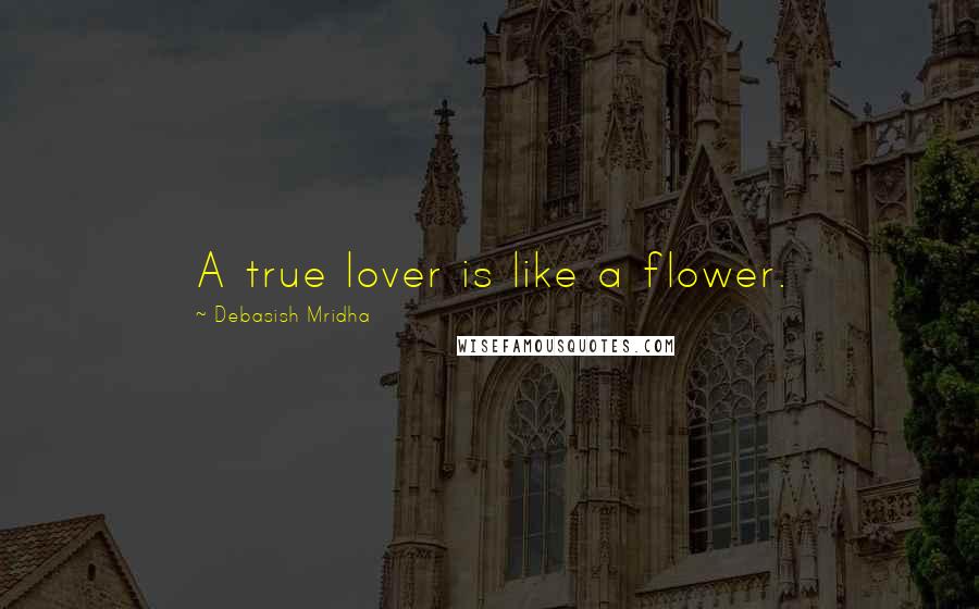 Debasish Mridha Quotes: A true lover is like a flower.