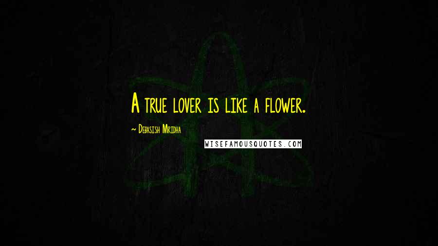 Debasish Mridha Quotes: A true lover is like a flower.