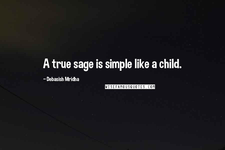 Debasish Mridha Quotes: A true sage is simple like a child.