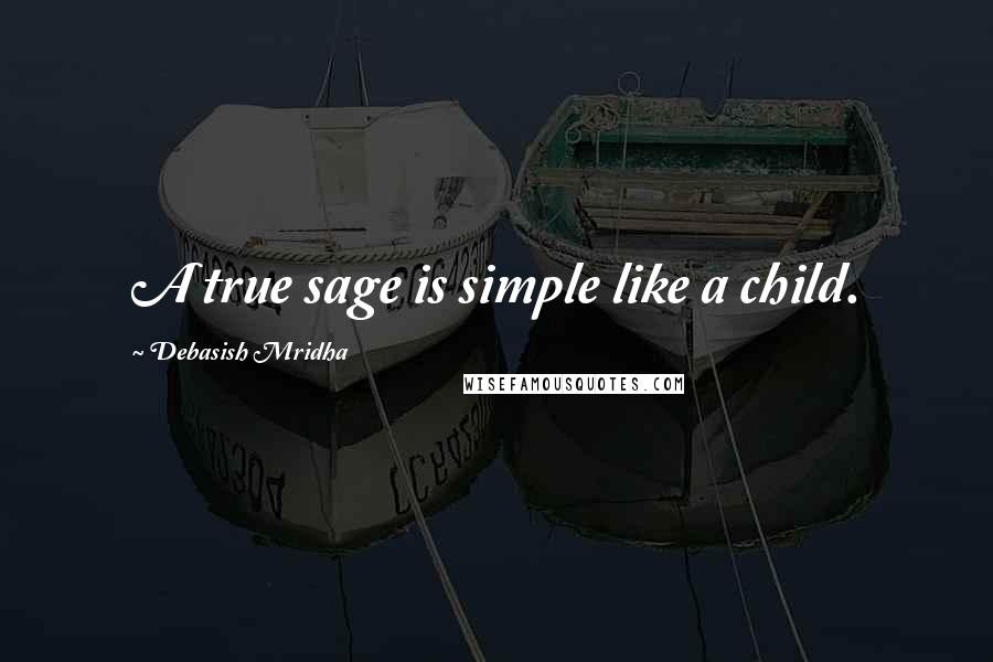 Debasish Mridha Quotes: A true sage is simple like a child.