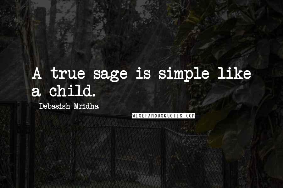 Debasish Mridha Quotes: A true sage is simple like a child.