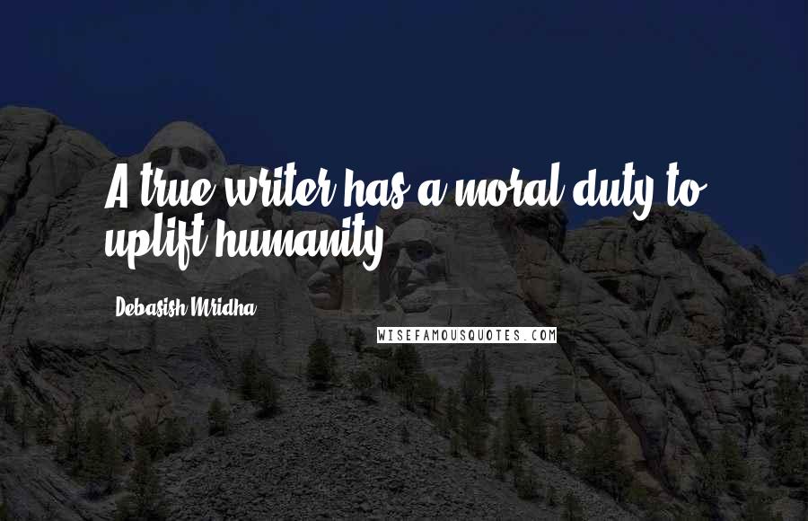 Debasish Mridha Quotes: A true writer has a moral duty to uplift humanity.