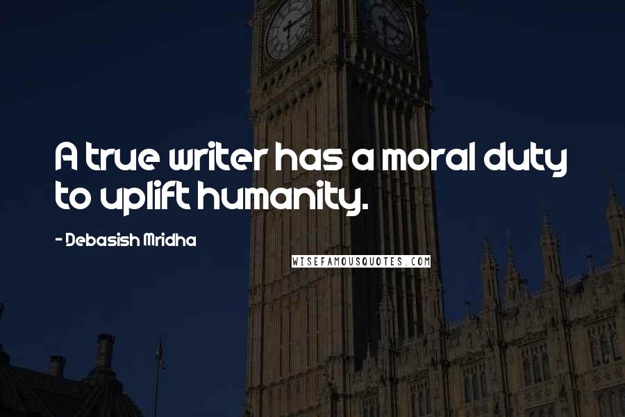 Debasish Mridha Quotes: A true writer has a moral duty to uplift humanity.