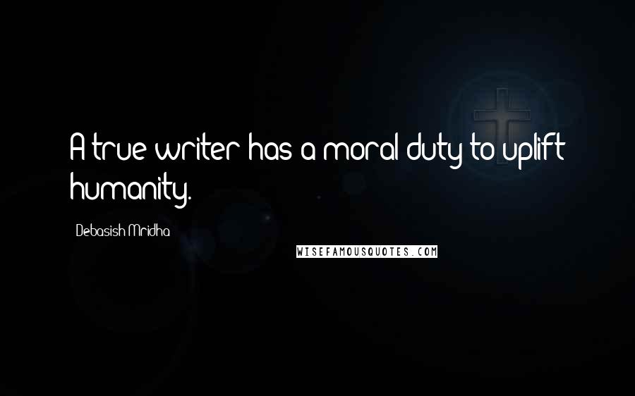 Debasish Mridha Quotes: A true writer has a moral duty to uplift humanity.