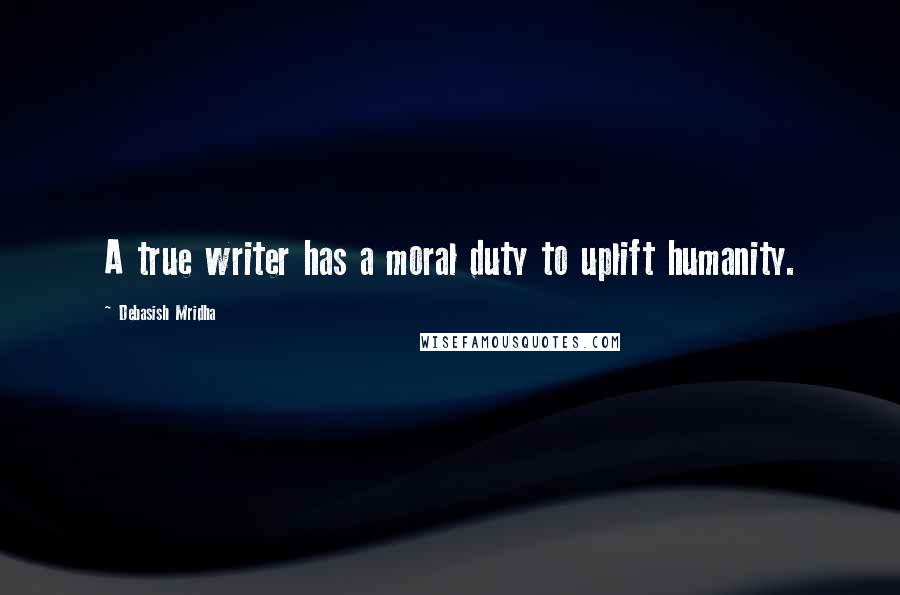 Debasish Mridha Quotes: A true writer has a moral duty to uplift humanity.