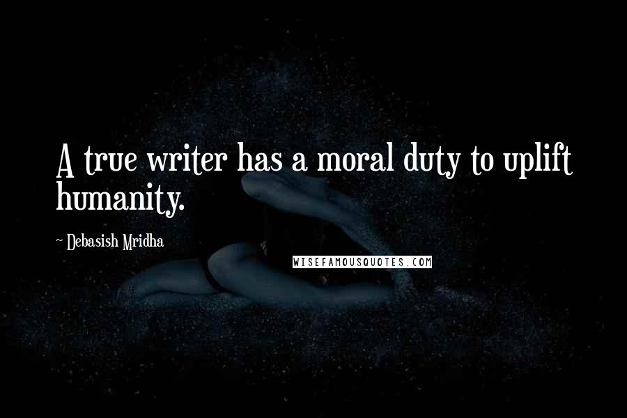 Debasish Mridha Quotes: A true writer has a moral duty to uplift humanity.