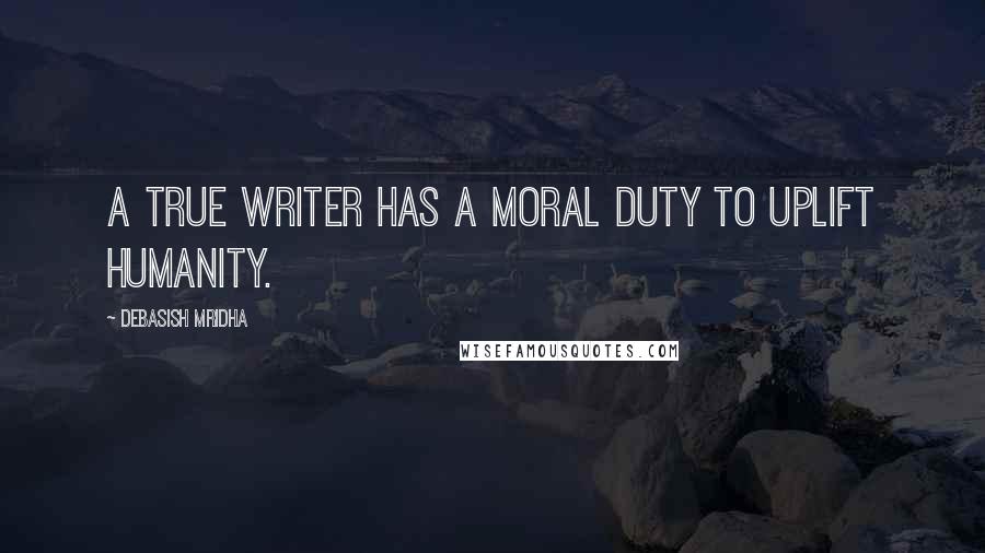 Debasish Mridha Quotes: A true writer has a moral duty to uplift humanity.