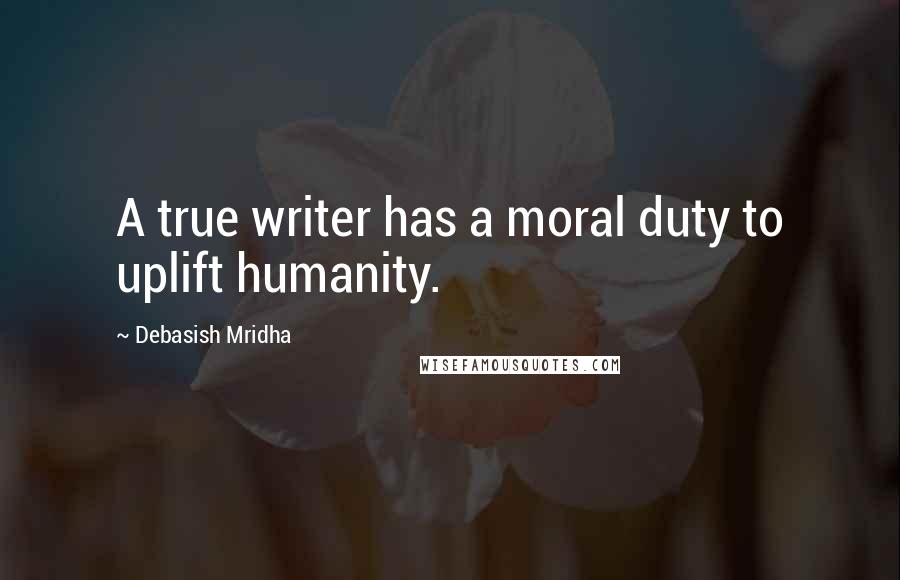 Debasish Mridha Quotes: A true writer has a moral duty to uplift humanity.