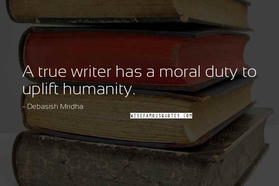Debasish Mridha Quotes: A true writer has a moral duty to uplift humanity.