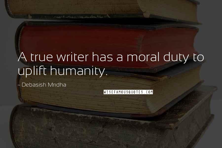 Debasish Mridha Quotes: A true writer has a moral duty to uplift humanity.