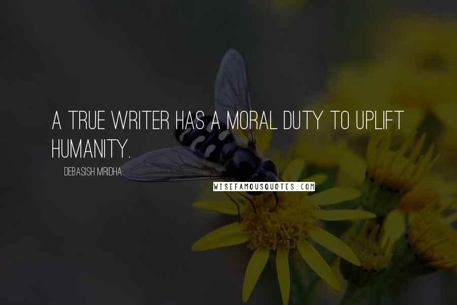 Debasish Mridha Quotes: A true writer has a moral duty to uplift humanity.