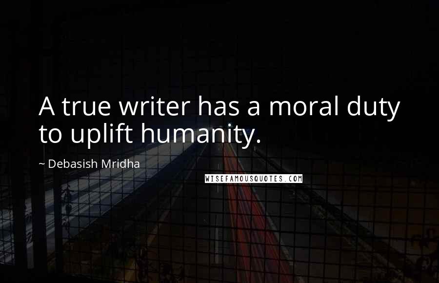 Debasish Mridha Quotes: A true writer has a moral duty to uplift humanity.