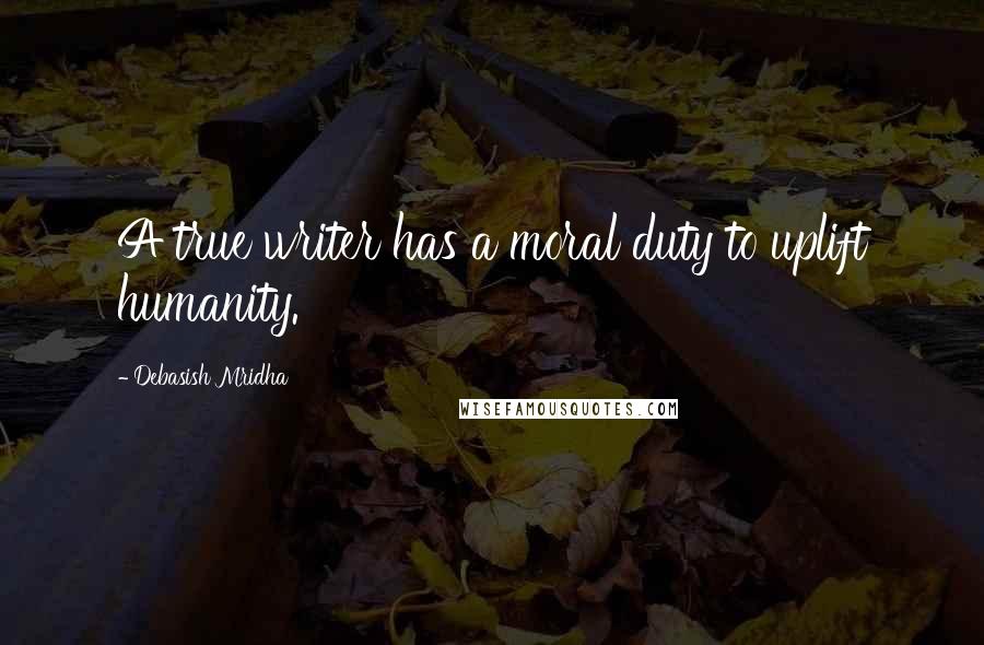 Debasish Mridha Quotes: A true writer has a moral duty to uplift humanity.