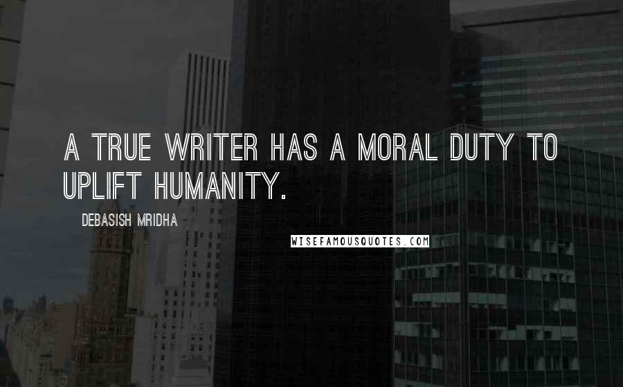 Debasish Mridha Quotes: A true writer has a moral duty to uplift humanity.