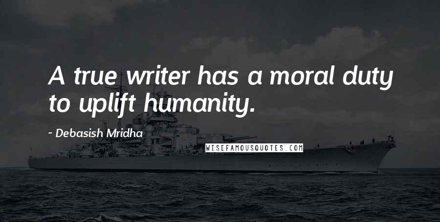 Debasish Mridha Quotes: A true writer has a moral duty to uplift humanity.