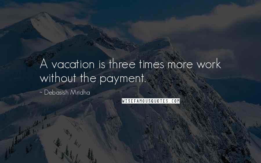 Debasish Mridha Quotes: A vacation is three times more work without the payment.