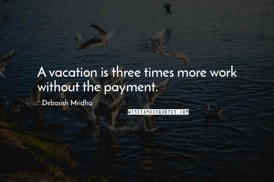 Debasish Mridha Quotes: A vacation is three times more work without the payment.