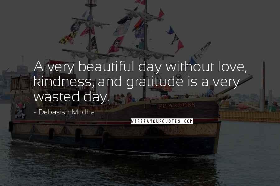 Debasish Mridha Quotes: A very beautiful day without love, kindness, and gratitude is a very wasted day.