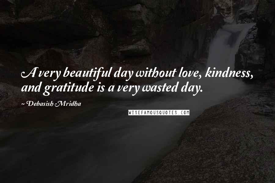 Debasish Mridha Quotes: A very beautiful day without love, kindness, and gratitude is a very wasted day.