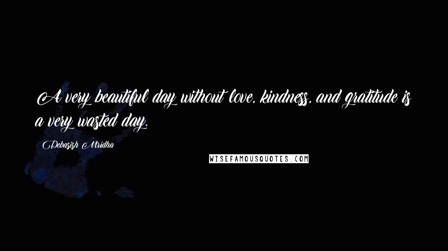 Debasish Mridha Quotes: A very beautiful day without love, kindness, and gratitude is a very wasted day.