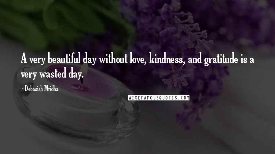 Debasish Mridha Quotes: A very beautiful day without love, kindness, and gratitude is a very wasted day.