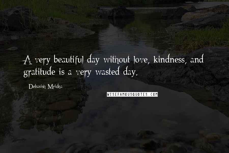 Debasish Mridha Quotes: A very beautiful day without love, kindness, and gratitude is a very wasted day.