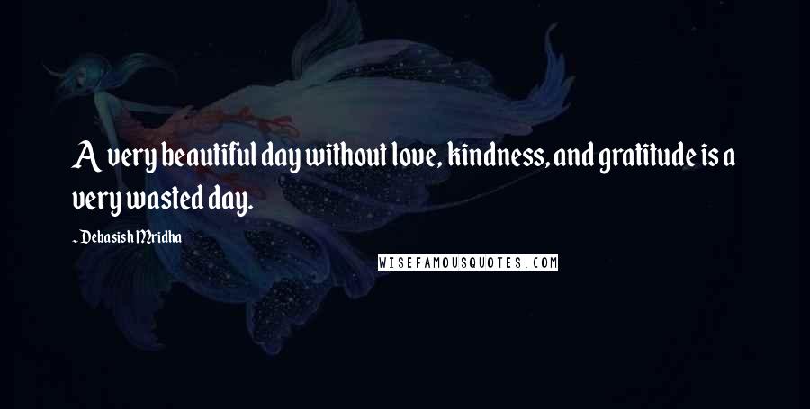 Debasish Mridha Quotes: A very beautiful day without love, kindness, and gratitude is a very wasted day.