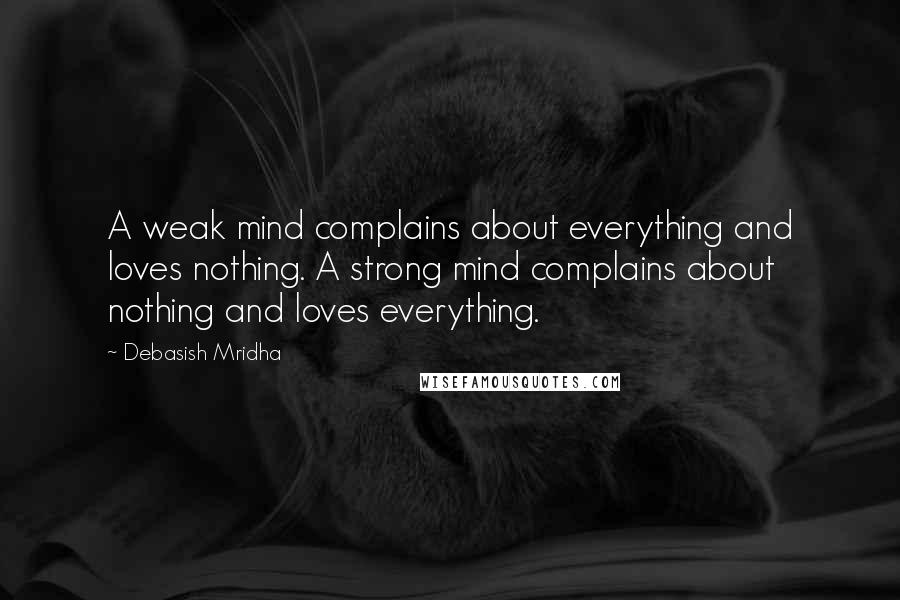 Debasish Mridha Quotes: A weak mind complains about everything and loves nothing. A strong mind complains about nothing and loves everything.