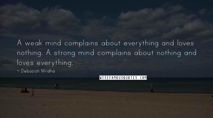 Debasish Mridha Quotes: A weak mind complains about everything and loves nothing. A strong mind complains about nothing and loves everything.